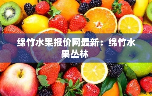 绵竹水果报价网最新：绵竹水果丛林 