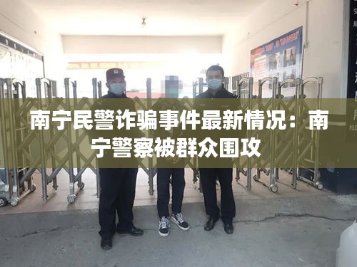 南宁民警诈骗事件最新情况：南宁警察被群众围攻 