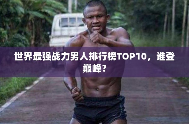 世界最强战力男人排行榜TOP10，谁登巅峰？