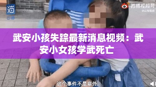 武安小孩失踪最新消息视频：武安小女孩学武死亡 