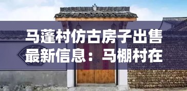 马蓬村仿古房子出售最新信息：马棚村在哪儿 