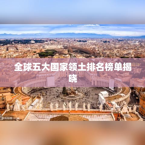 全球五大国家领土排名榜单揭晓