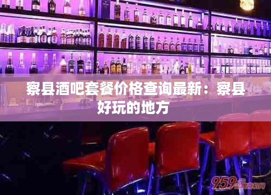 察县酒吧套餐价格查询最新：察县好玩的地方 