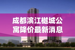 成都滨江樾城公寓降价最新消息：成都滨江樾府房价多少 