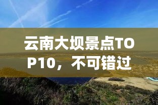 云南大坝景点TOP10，不可错过的旅游胜地