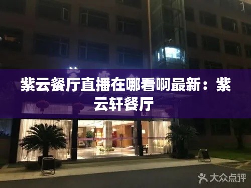 紫云餐厅直播在哪看啊最新：紫云轩餐厅 