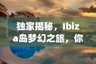 独家揭秘，Ibiza岛梦幻之旅，你的完美度假胜地攻略！