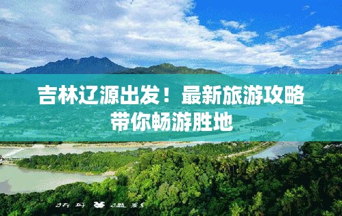 吉林辽源出发！最新旅游攻略带你畅游胜地