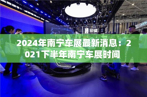 2024年南宁车展最新消息：2021下半年南宁车展时间 