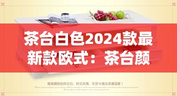 茶台白色2024款最新款欧式：茶台颜色选择寓意 