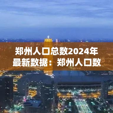 郑州人口总数2024年最新数据：郑州人口数2020 