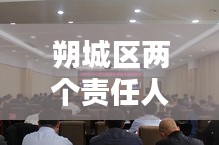 朔城区两个责任人名单最新：朔州市朔城区党组成员2021年 