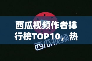 西瓜视频作者排行榜TOP10，热门创作者一览