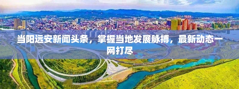 当阳远安新闻头条，掌握当地发展脉搏，最新动态一网打尽