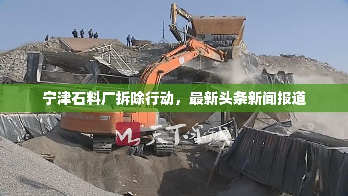 宁津石料厂拆除行动，最新头条新闻报道