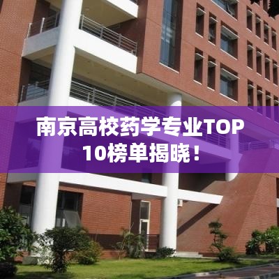 南京高校药学专业TOP10榜单揭晓！