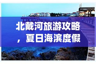 北戴河旅游攻略，夏日海滨度假盛宴，尽享浪漫时光！