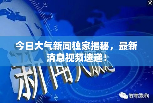 今日大气新闻独家揭秘，最新消息视频速递！