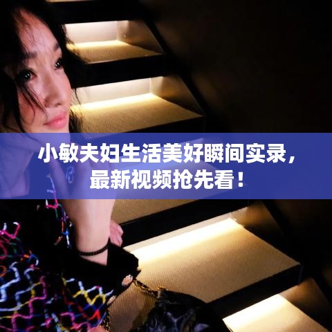 小敏夫妇生活美好瞬间实录，最新视频抢先看！