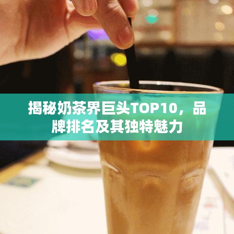 揭秘奶茶界巨头TOP10，品牌排名及其独特魅力