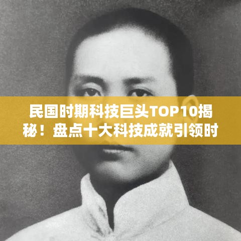 民国时期科技巨头TOP10揭秘！盘点十大科技成就引领时代风潮