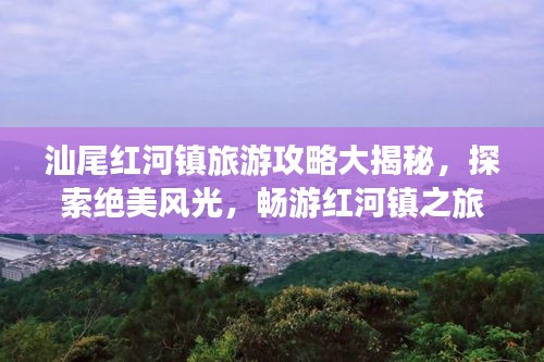 汕尾红河镇旅游攻略大揭秘，探索绝美风光，畅游红河镇之旅