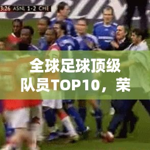 全球足球顶级队员TOP10，荣耀排名与超凡实力一览