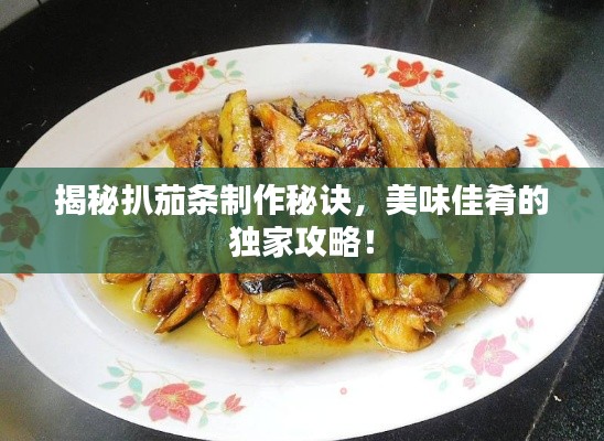 揭秘扒茄条制作秘诀，美味佳肴的独家攻略！