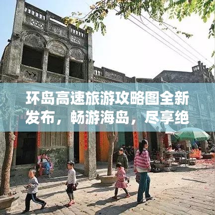 环岛高速旅游攻略图全新发布，畅游海岛，尽享绝美风光！