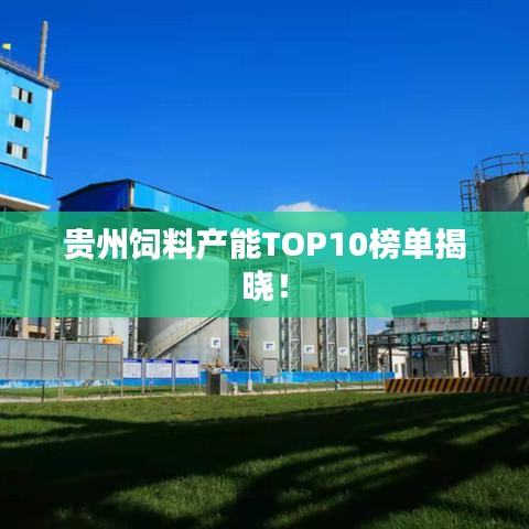 贵州饲料产能TOP10榜单揭晓！