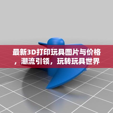 最新3D打印玩具图片与价格，潮流引领，玩转玩具世界