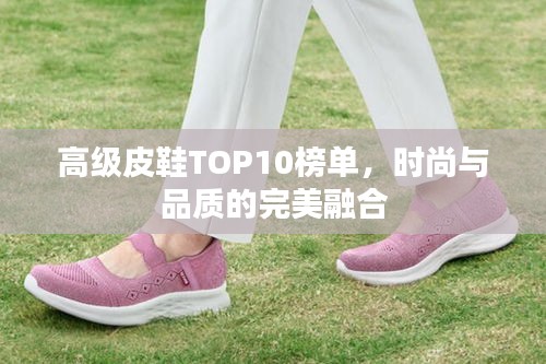 高级皮鞋TOP10榜单，时尚与品质的完美融合