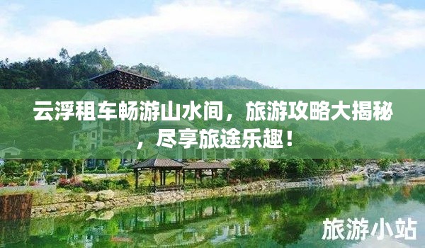 云浮租车畅游山水间，旅游攻略大揭秘，尽享旅途乐趣！