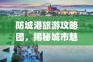 防城港旅游攻略团，揭秘城市魅力，畅游必去景点！