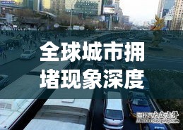 全球城市拥堵现象深度解析，探究堵车背后的原因与排名揭秘