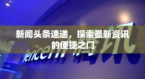 新闻头条速递，探索最新资讯的便捷之门