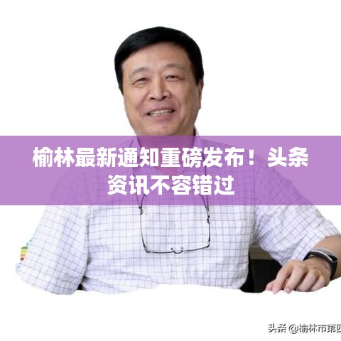 榆林最新通知重磅发布！头条资讯不容错过