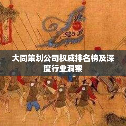 大同策划公司权威排名榜及深度行业洞察