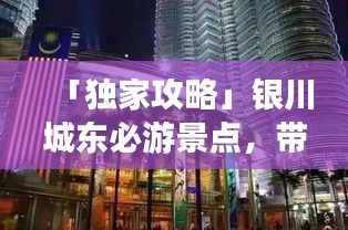 「独家攻略」银川城东必游景点，带你玩转城市魅力之旅！