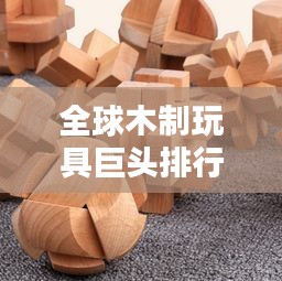 全球木制玩具巨头排行榜揭秘，哪些厂家独占鳌头？