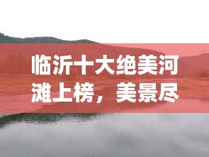 临沂十大绝美河滩上榜，美景尽收眼底，不可错过的旅游胜地！