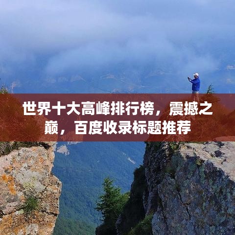 世界十大高峰排行榜，震撼之巅，百度收录标题推荐