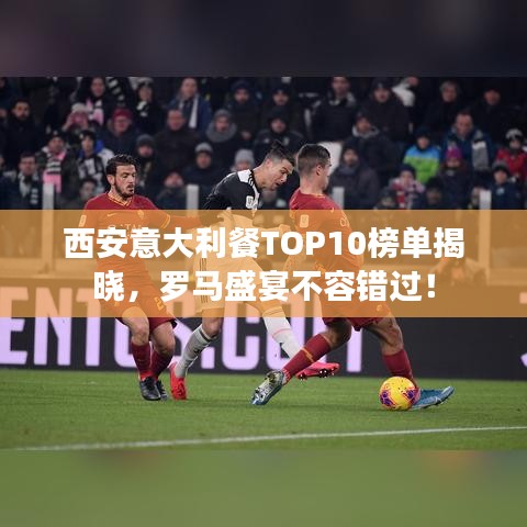 西安意大利餐TOP10榜单揭晓，罗马盛宴不容错过！