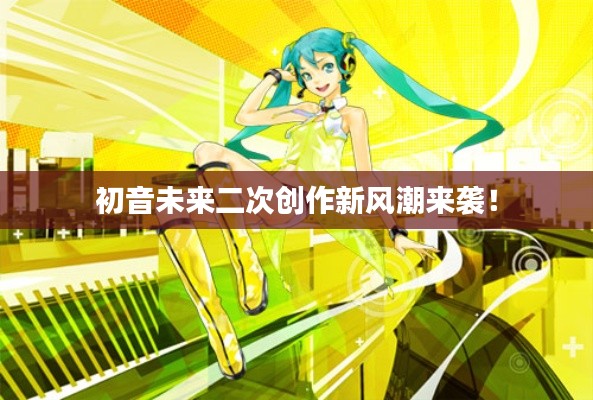 初音未来二次创作新风潮来袭！