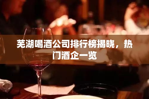 芜湖喝酒公司排行榜揭晓，热门酒企一览