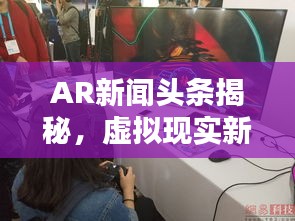 AR新闻头条揭秘，虚拟现实新闻领域的最新动态领航者