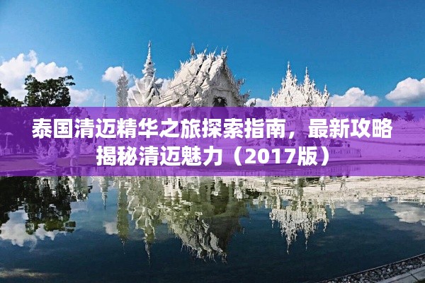 泰国清迈精华之旅探索指南，最新攻略揭秘清迈魅力（2017版）