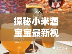 探秘小米酒宝宝最新视频，传统酿酒工艺与萌趣宝宝时光