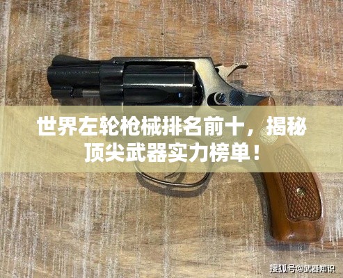 世界左轮枪械排名前十，揭秘顶尖武器实力榜单！