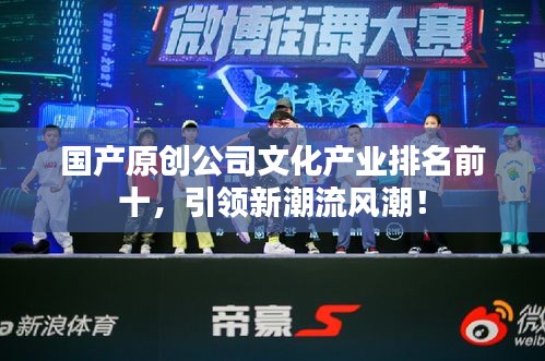 国产原创公司文化产业排名前十，引领新潮流风潮！